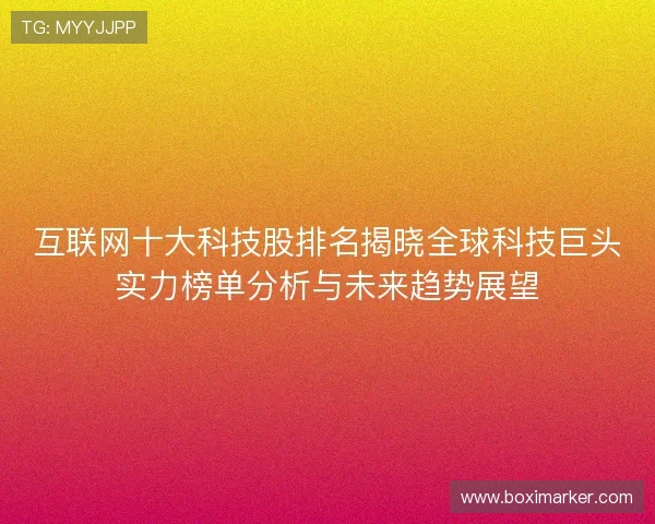 互联网十大科技股排名揭晓全球科技巨头实力榜单分析与未来趋势展望