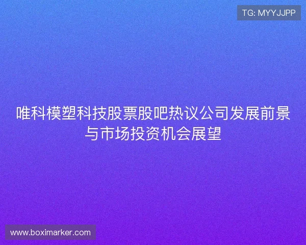 唯科模塑科技股票股吧热议公司发展前景与市场投资机会展望